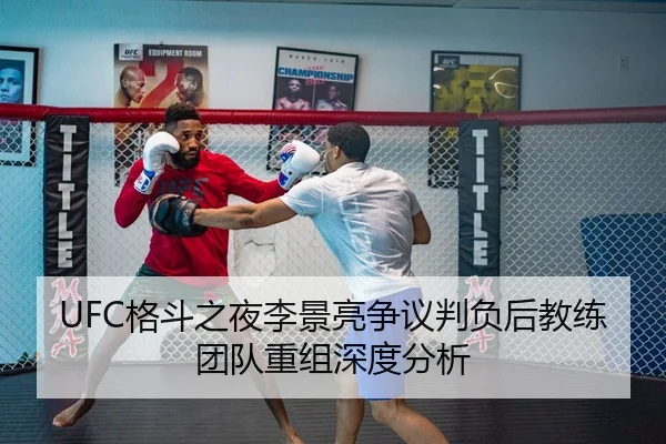 UFC格斗之夜李景亮争议判负后教练团队重组深度分析