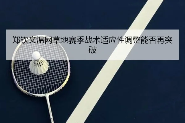 郑钦文温网草地赛季战术适应性调整能否再突破