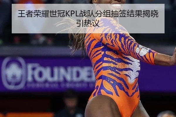 王者荣耀世冠KPL战队分组抽签结果揭晓引热议