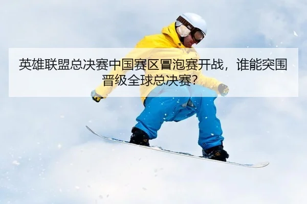 英雄联盟总决赛中国赛区冒泡赛开战，谁能突围晋级全球总决赛？