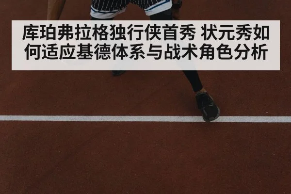 库珀弗拉格独行侠首秀 状元秀如何适应基德体系与战术角色分析