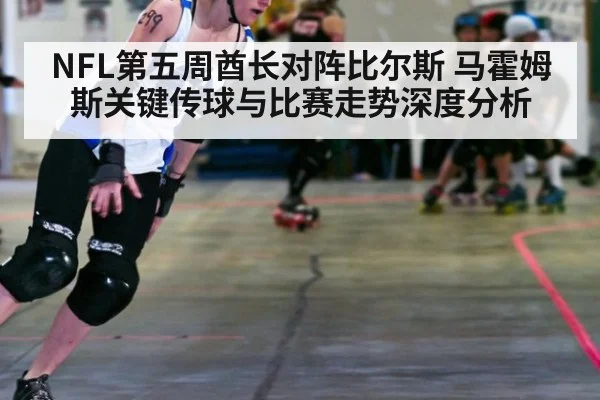 NFL第五周酋长对阵比尔斯 马霍姆斯关键传球与比赛走势深度分析