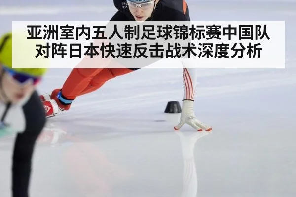 亚洲室内五人制足球锦标赛中国队对阵日本快速反击战术深度分析